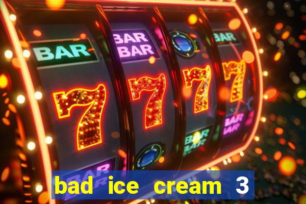 bad ice cream 3 no jogos 360